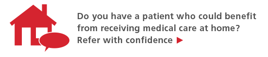 Do you have a patient who could benefit from receiving medical care at home? Refer with confidence. >>